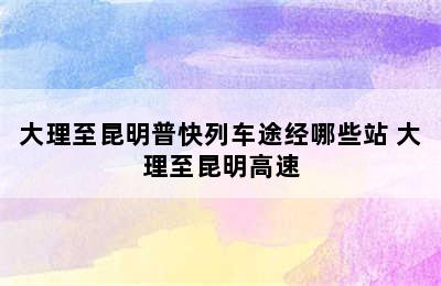 大理至昆明普快列车途经哪些站 大理至昆明高速